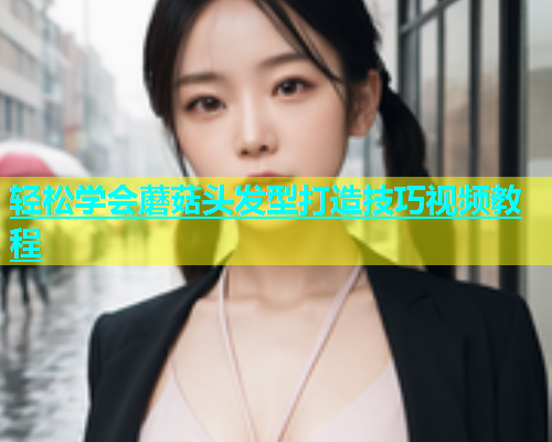 轻松学会蘑菇头发型打造技巧视频教程