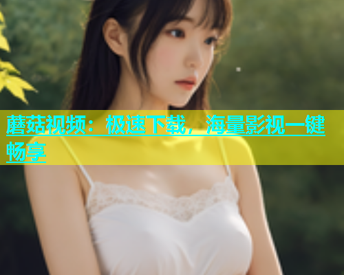 蘑菇视频：极速下载，海量影视一键畅享