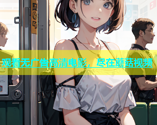 观看无广告高清电影，尽在蘑菇视频