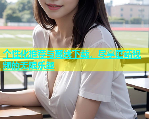 个性化推荐与离线下载，尽享蘑菇视频的无限乐趣