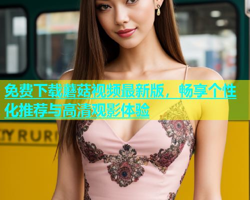免费下载蘑菇视频最新版，畅享个性化推荐与高清观影体验