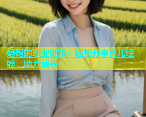 妈妈的职业驰策：轻松分享育儿经验，助力成长