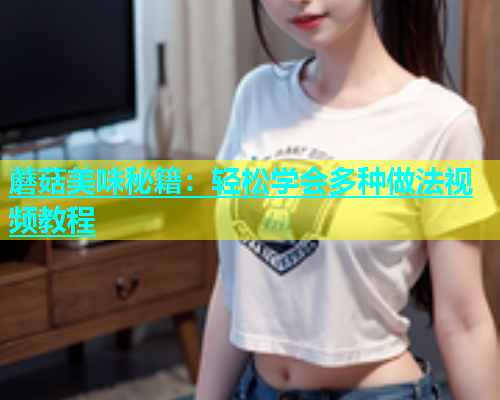 蘑菇美味秘籍：轻松学会多种做法视频教程