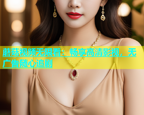蘑菇视频无限看：畅享高清影视，无广告随心追剧