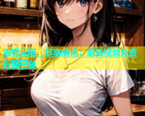 观看无阻，尽享高清：蘑菇视频免费影视平台