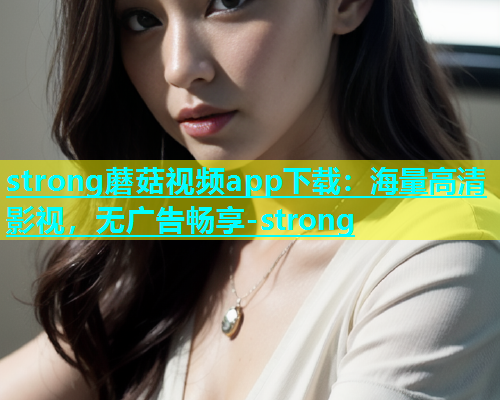 strong蘑菇视频app下载：海量高清影视，无广告畅享-strong
