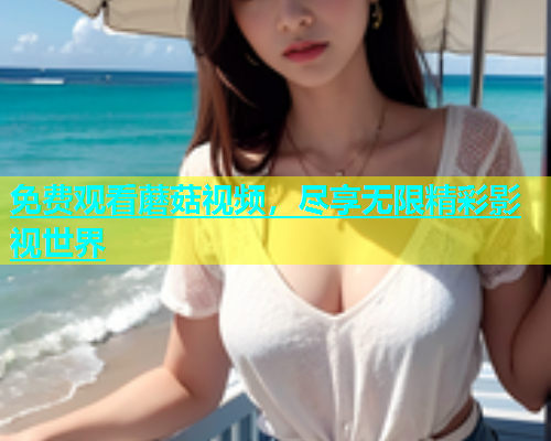 免费观看蘑菇视频，尽享无限精彩影视世界