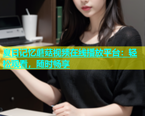 夏日记忆蘑菇视频在线播放平台：轻松观看，随时畅享