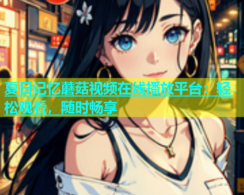 夏日记忆蘑菇视频在线播放平台：轻松观看，随时畅享