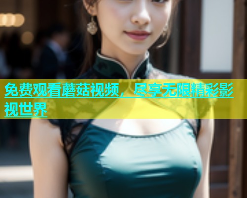 免费观看蘑菇视频，尽享无限精彩影视世界