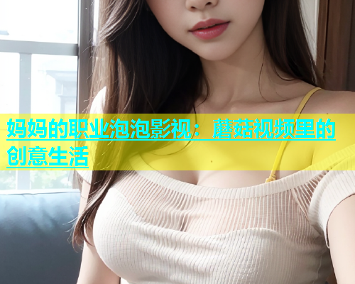 妈妈的职业泡泡影视：蘑菇视频里的创意生活