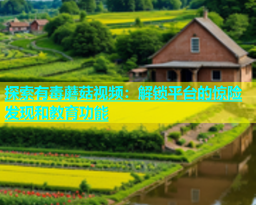 探索有毒蘑菇视频：解锁平台的惊险发现和教育功能