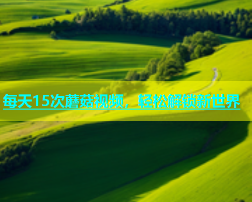 每天15次蘑菇视频，轻松解锁新世界