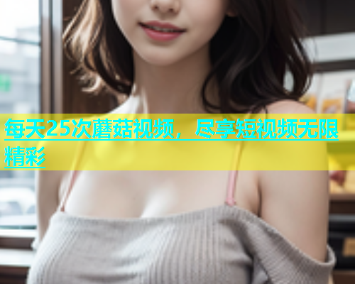 每天25次蘑菇视频，尽享短视频无限精彩