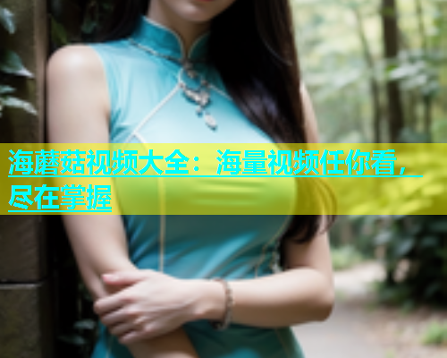 海蘑菇视频大全：海量视频任你看，尽在掌握