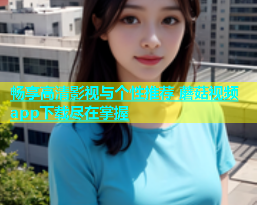 畅享高清影视与个性推荐 蘑菇视频app下载尽在掌握