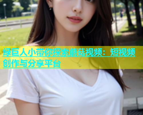 绿巨人小带你探索蘑菇视频：短视频创作与分享平台