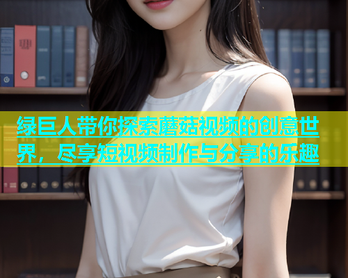 绿巨人带你探索蘑菇视频的创意世界，尽享短视频制作与分享的乐趣