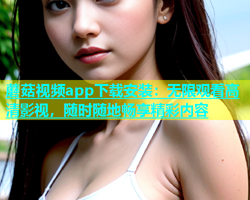 蘑菇视频app下载安装：无限观看高清影视，随时随地畅享精彩内容