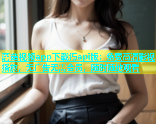 蘑菇视频app下载汅api版：免费高清影视播放，无广告无需会员，随时随地观看