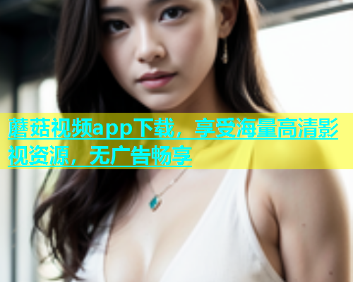 蘑菇视频app下载，享受海量高清影视资源，无广告畅享