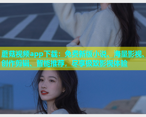 蘑菇视频app下载：免费新版小说、海量影视、创作剪辑、智能推荐，尽享极致影视体验