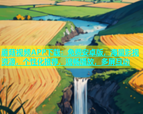蘑菇视频APP下载：免费安卓版，海量影视资源，个性化推荐，流畅播放，多屏互动