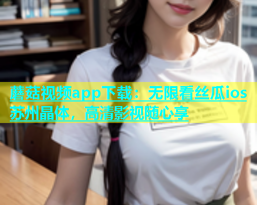 蘑菇视频app下载：无限看丝瓜ios苏州晶体，高清影视随心享