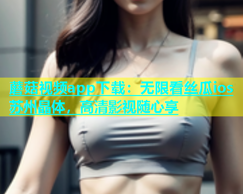 蘑菇视频app下载：无限看丝瓜ios苏州晶体，高清影视随心享