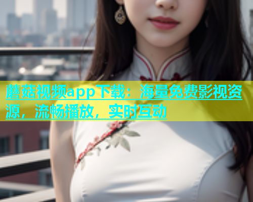 蘑菇视频app下载：海量免费影视资源，流畅播放，实时互动
