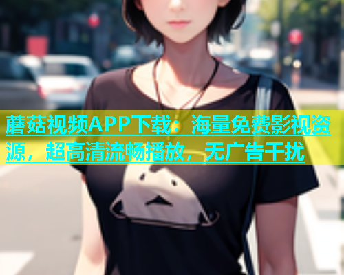 蘑菇视频APP下载：海量免费影视资源，超高清流畅播放，无广告干扰