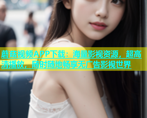 蘑菇视频APP下载：海量影视资源，超高清播放，随时随地畅享无广告影视世界