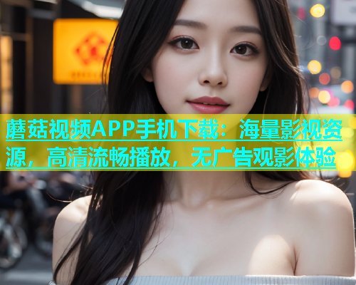 蘑菇视频APP手机下载：海量影视资源，高清流畅播放，无广告观影体验