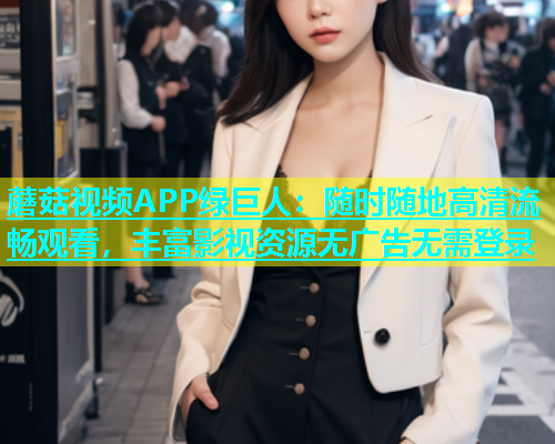 蘑菇视频APP绿巨人：随时随地高清流畅观看，丰富影视资源无广告无需登录