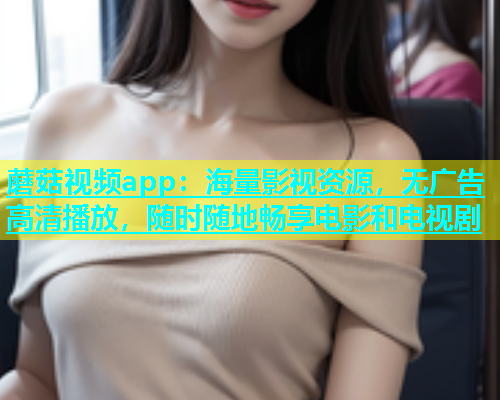 蘑菇视频app：海量影视资源，无广告高清播放，随时随地畅享电影和电视剧