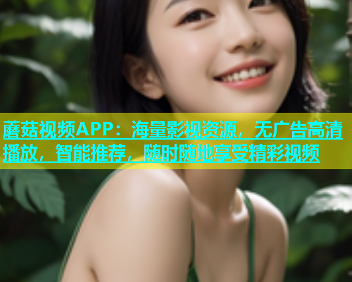 蘑菇视频APP：海量影视资源，无广告高清播放，智能推荐，随时随地享受精彩视频