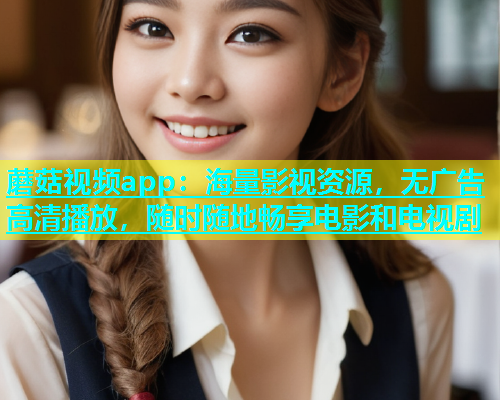 蘑菇视频app：海量影视资源，无广告高清播放，随时随地畅享电影和电视剧
