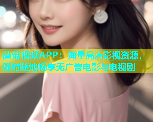 蘑菇视频APP：海量高清影视资源，随时随地畅享无广告电影与电视剧
