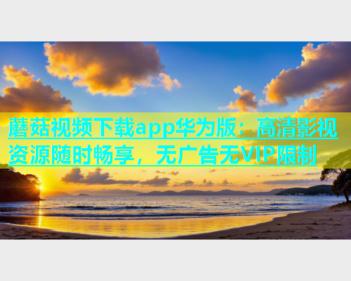 蘑菇视频下载app华为版：高清影视资源随时畅享，无广告无VIP限制