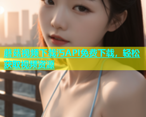 蘑菇视频下载汅API免费下载，轻松获取视频资源