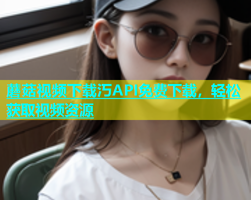 蘑菇视频下载汅API免费下载，轻松获取视频资源