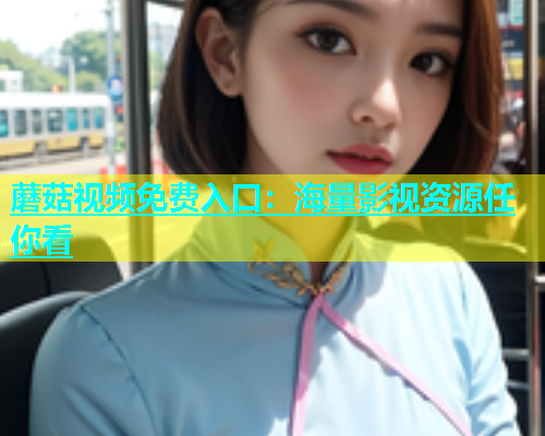 蘑菇视频免费入口：海量影视资源任你看
