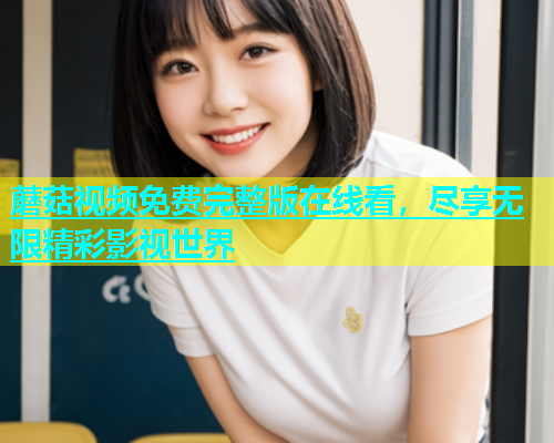 蘑菇视频免费完整版在线看，尽享无限精彩影视世界