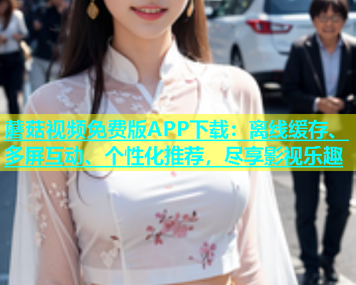 蘑菇视频免费版APP下载：离线缓存、多屏互动、个性化推荐，尽享影视乐趣