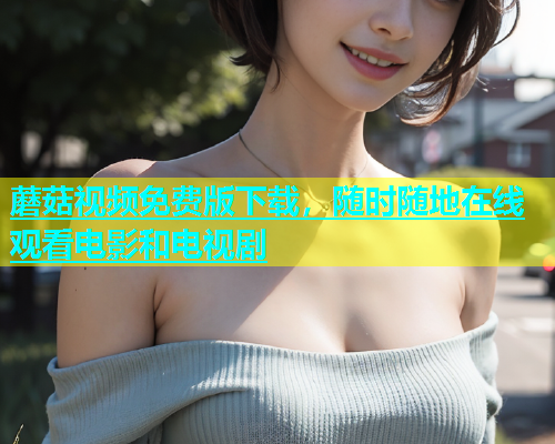 蘑菇视频免费版下载，随时随地在线观看电影和电视剧