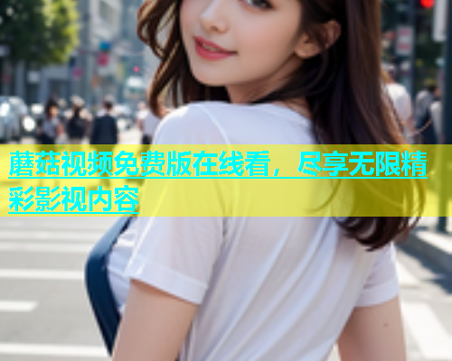 蘑菇视频免费版在线看，尽享无限精彩影视内容