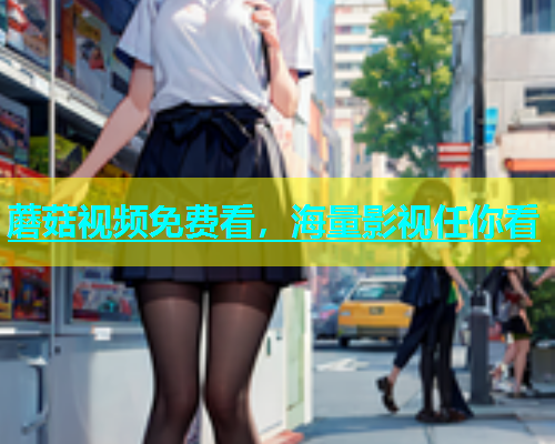蘑菇视频免费看，海量影视任你看