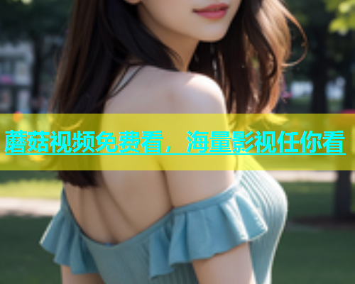 蘑菇视频免费看，海量影视任你看