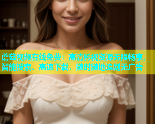 蘑菇视频在线免费：高清影视资源无限畅享，智能搜索、高速下载，随时随地追剧无广告