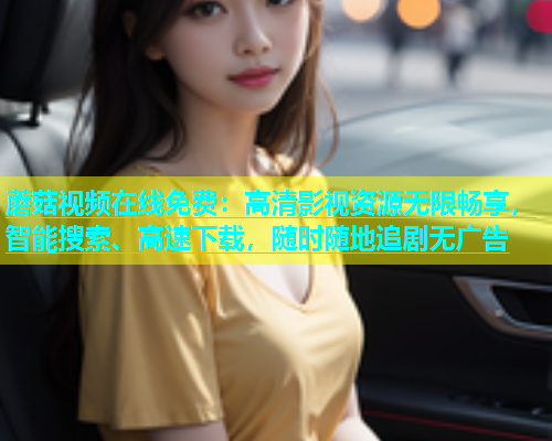 蘑菇视频在线免费：高清影视资源无限畅享，智能搜索、高速下载，随时随地追剧无广告